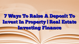 7 Ways To Raise A Deposit To Invest In Property | Real Estate Investing Finance