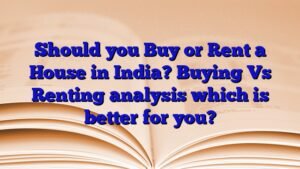 Should you Buy or Rent a House in India? Buying Vs Renting analysis which is better for you?