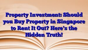 Property Investment: Should you Buy Property in Singapore to Rent It Out? Here's the Hidden Truth!